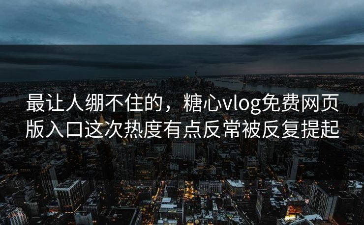 最让人绷不住的，糖心vlog免费网页版入口这次热度有点反常被反复提起
