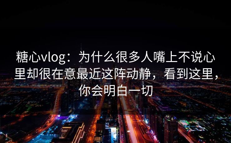 糖心vlog：为什么很多人嘴上不说心里却很在意最近这阵动静，看到这里，你会明白一切
