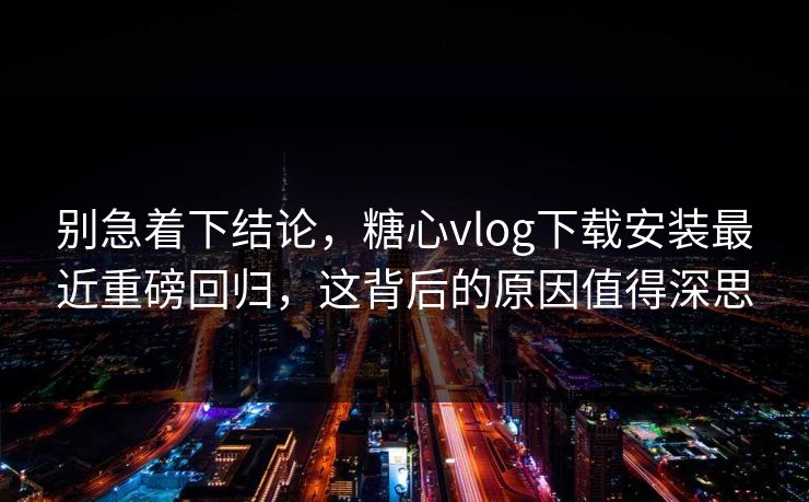 别急着下结论，糖心vlog下载安装最近重磅回归，这背后的原因值得深思
