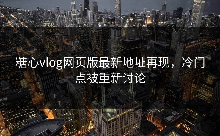 糖心vlog网页版最新地址再现，冷门点被重新讨论