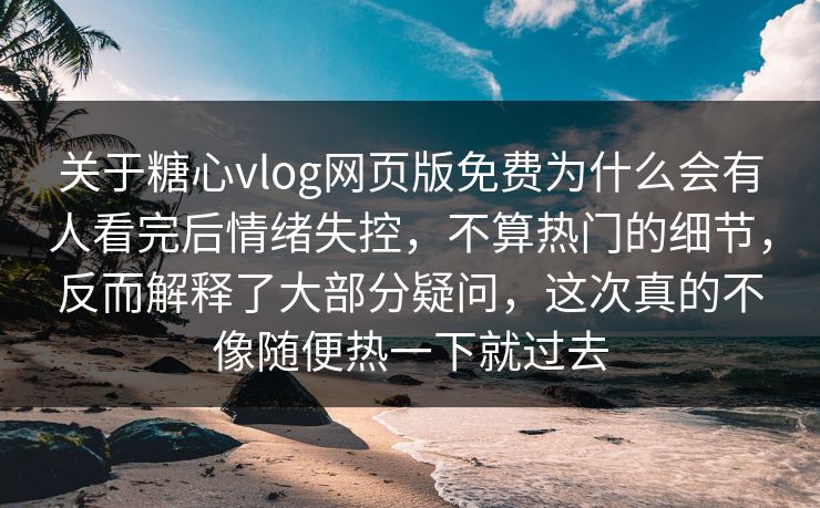 关于糖心vlog网页版免费为什么会有人看完后情绪失控，不算热门的细节，反而解释了大部分疑问，这次真的不像随便热一下就过去