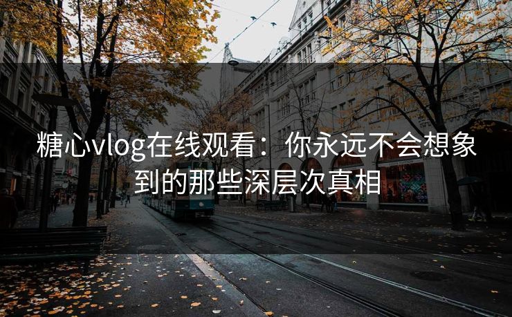 糖心vlog在线观看：你永远不会想象到的那些深层次真相