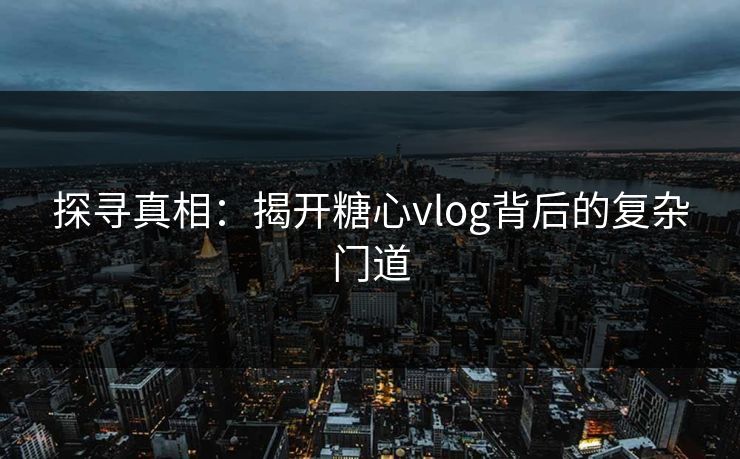 探寻真相：揭开糖心vlog背后的复杂门道