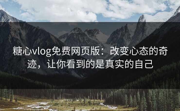 糖心vlog免费网页版：改变心态的奇迹，让你看到的是真实的自己